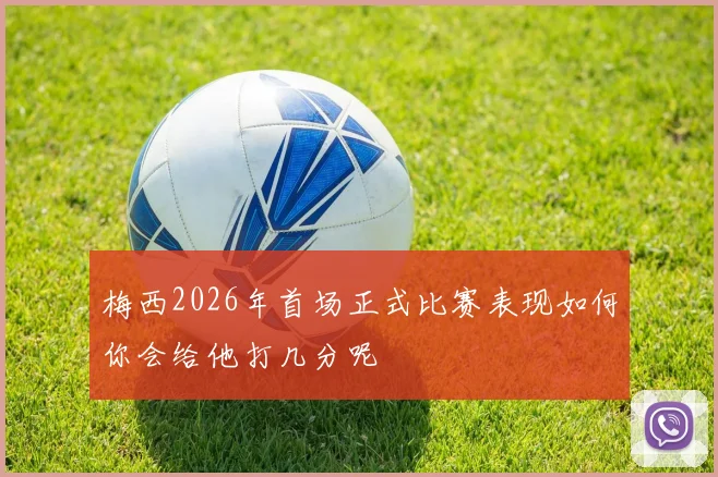 梅西2026年首场正式比赛表现如何你会给他打几分呢