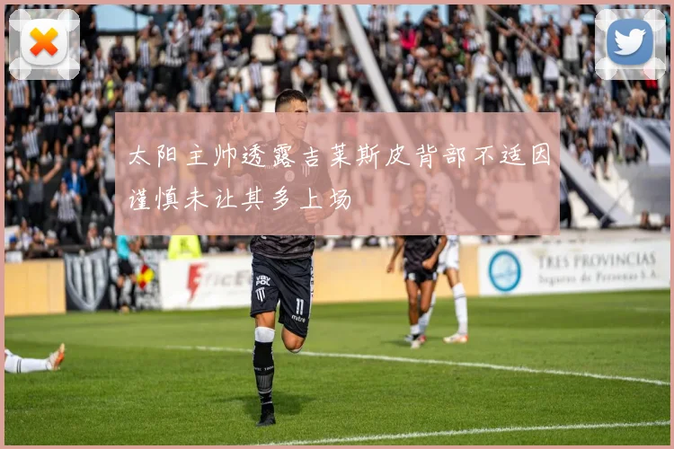 太阳主帅透露吉莱斯皮背部不适因谨慎未让其多上场