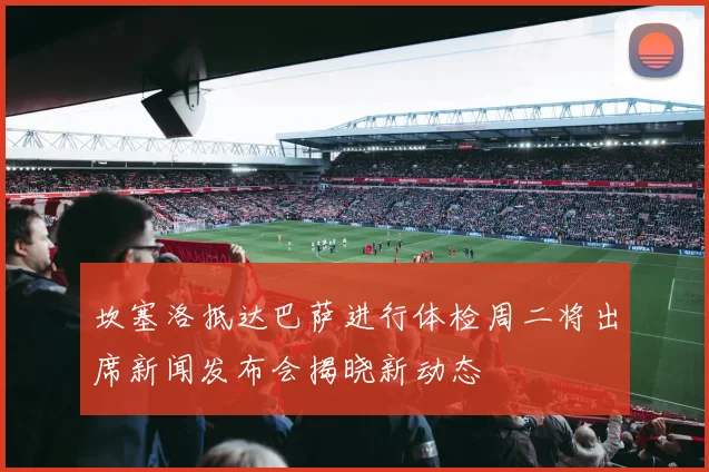 坎塞洛抵达巴萨进行体检周二将出席新闻发布会揭晓新动态