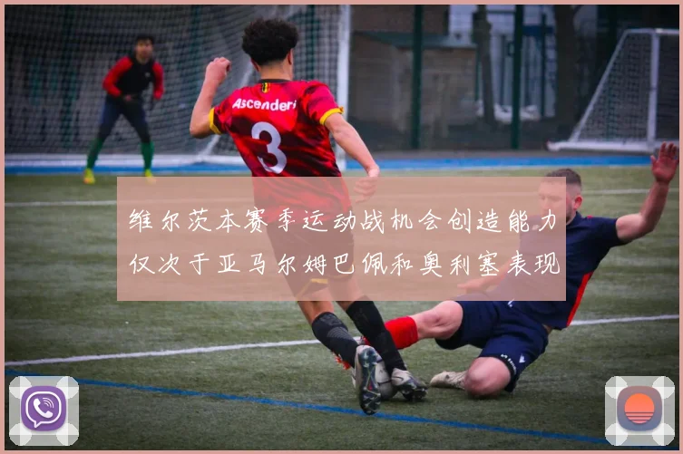 维尔茨本赛季运动战机会创造能力仅次于亚马尔姆巴佩和奥利塞表现突出