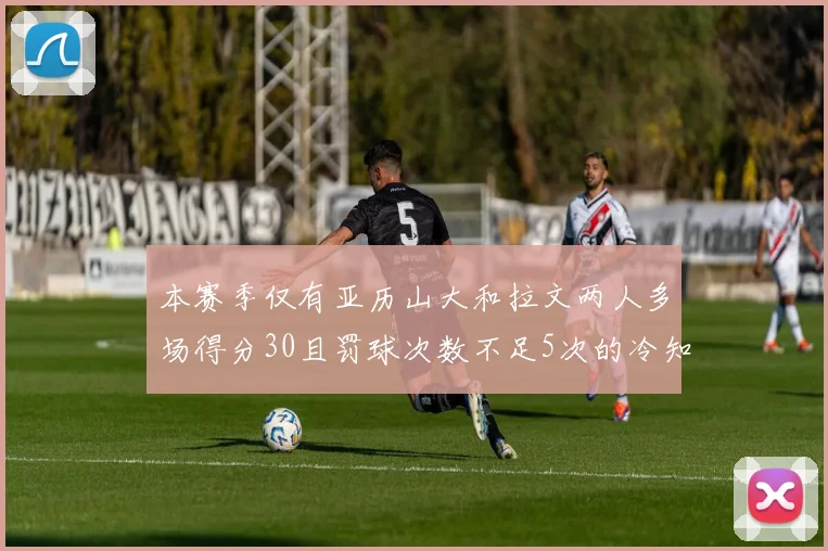 本赛季仅有亚历山大和拉文两人多场得分30且罚球次数不足5次的冷知识