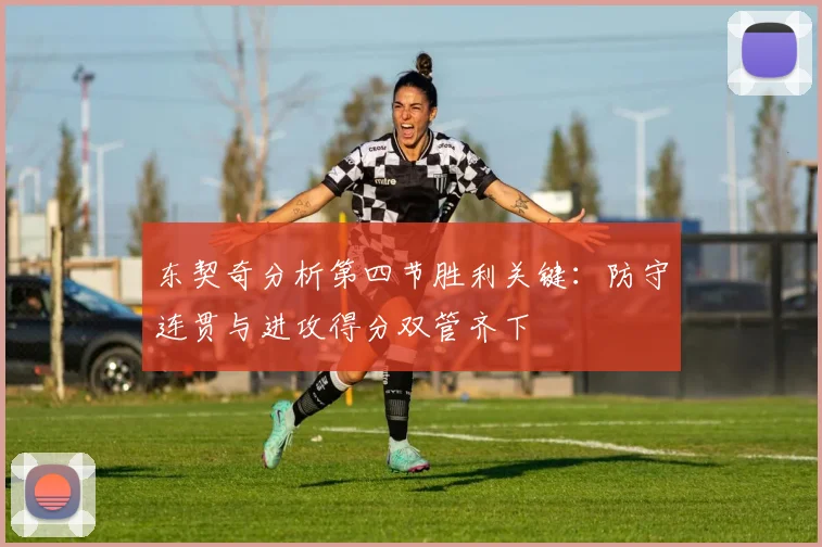 东契奇分析第四节胜利关键：防守连贯与进攻得分双管齐下