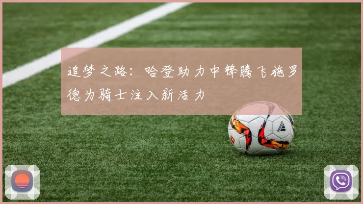 追梦之路：哈登助力中锋腾飞施罗德为骑士注入新活力