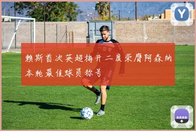 赖斯首次英超梅开二度荣膺阿森纳本轮最佳球员称号