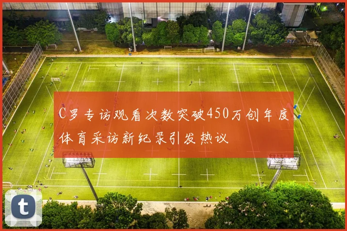 C罗专访观看次数突破450万创年度体育采访新纪录引发热议