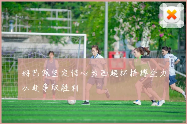 姆巴佩坚定信心为西超杯拼搏全力以赴争取胜利