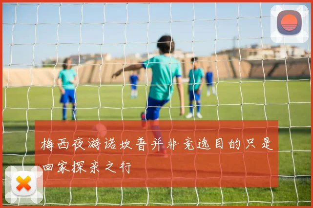 梅西夜游诺坎普并非竞选目的只是回家探亲之行