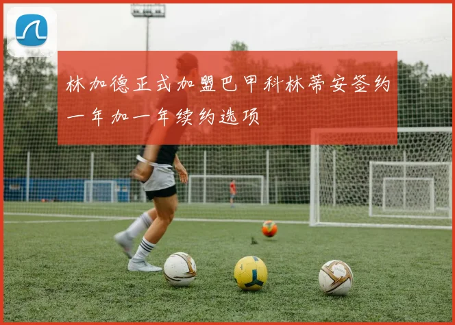 林加德正式加盟巴甲科林蒂安签约一年加一年续约选项