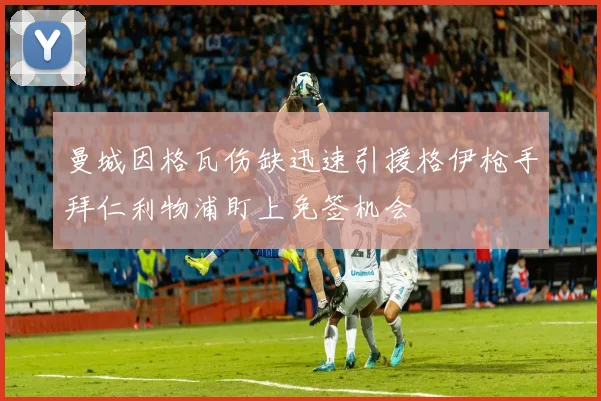 曼城因格瓦伤缺迅速引援格伊枪手拜仁利物浦盯上免签机会