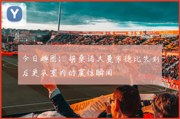 今日趣图：胡桑诺夫曼市德比失利后更衣室内的震惊瞬间