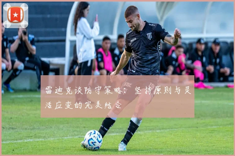 雷迪克谈防守策略：坚持原则与灵活应变的完美结合