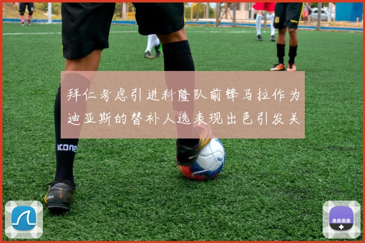 拜仁考虑引进科隆队前锋马拉作为迪亚斯的替补人选表现出色引发关注