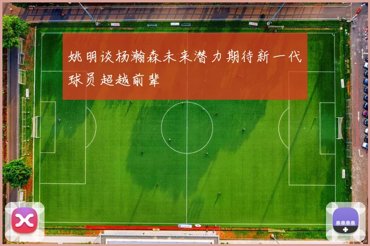 姚明谈杨瀚森未来潜力期待新一代球员超越前辈
