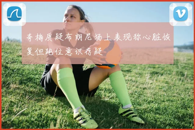 夸梅质疑布朗尼场上表现称心脏恢复但跑位意识存疑
