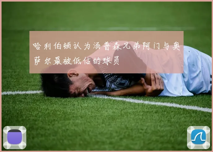 哈利伯顿认为汤普森兄弟阿门与奥萨尔最被低估的球员
