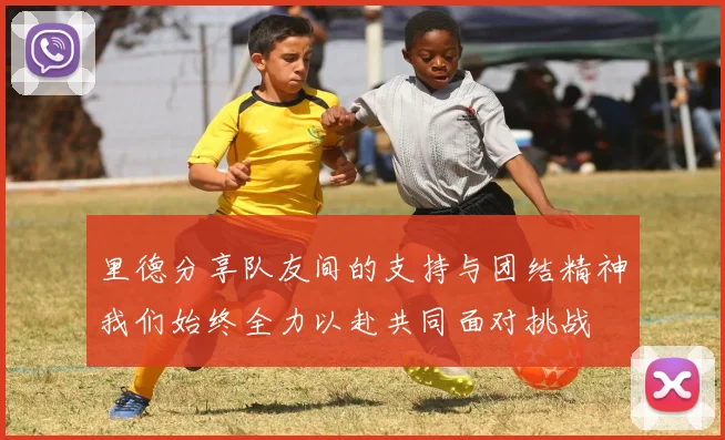里德分享队友间的支持与团结精神我们始终全力以赴共同面对挑战
