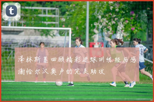 泽林斯基回顾精彩进球训练经历感谢恰尔汉奥卢的完美助攻