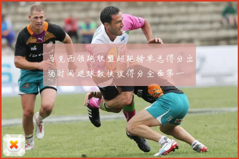 马克西领跑联盟超跑榜单总得分出场时间进球数快攻得分全面第一