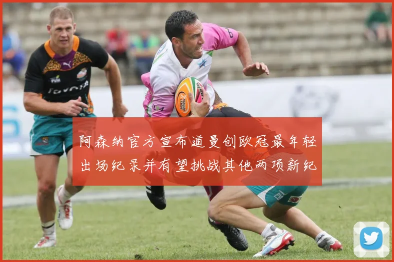 阿森纳官方宣布道曼创欧冠最年轻出场纪录并有望挑战其他两项新纪录