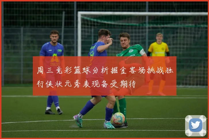 周三竞彩篮球分析掘金客场挑战独行侠状元秀表现备受期待