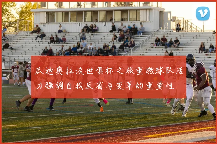 瓜迪奥拉谈世俱杯之旅重燃球队活力强调自我反省与变革的重要性