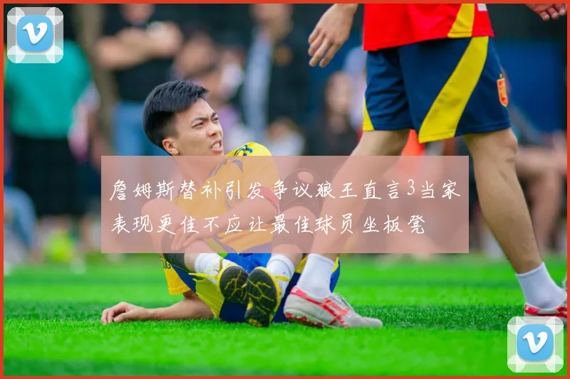 詹姆斯替补引发争议狼王直言3当家表现更佳不应让最佳球员坐板凳