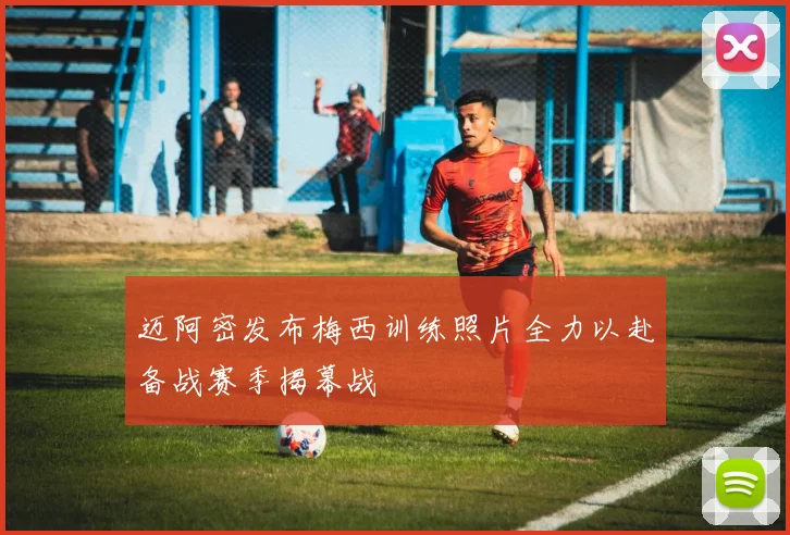 迈阿密发布梅西训练照片全力以赴备战赛季揭幕战