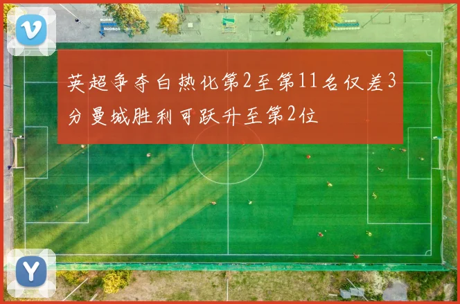 英超争夺白热化第2至第11名仅差3分曼城胜利可跃升至第2位