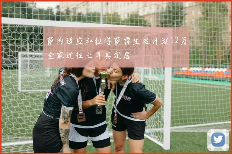 萨内适应加拉塔萨雷生活计划12月全家迁往土耳其定居