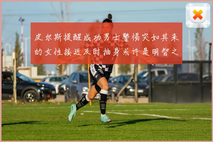 皮尔斯提醒成功男士警惕突如其来的女性接近及时抽身或许是明智之举