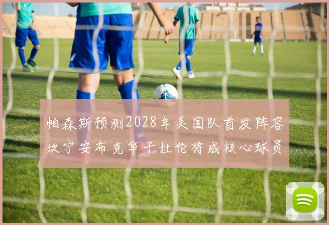 帕森斯预测2028年美国队首发阵容坎宁安布克华子杜伦将成核心球员