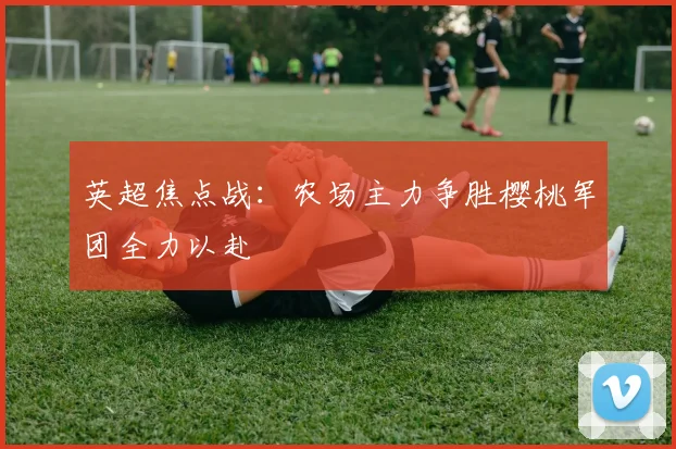 英超焦点战：农场主力争胜樱桃军团全力以赴