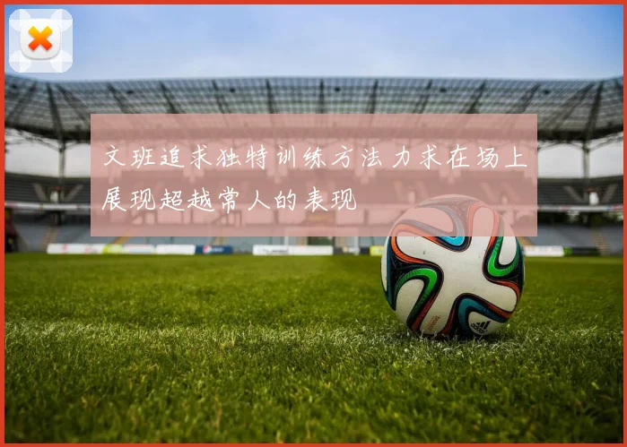 文班追求独特训练方法力求在场上展现超越常人的表现