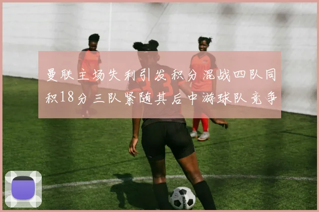 曼联主场失利引发积分混战四队同积18分三队紧随其后中游球队竞争激烈