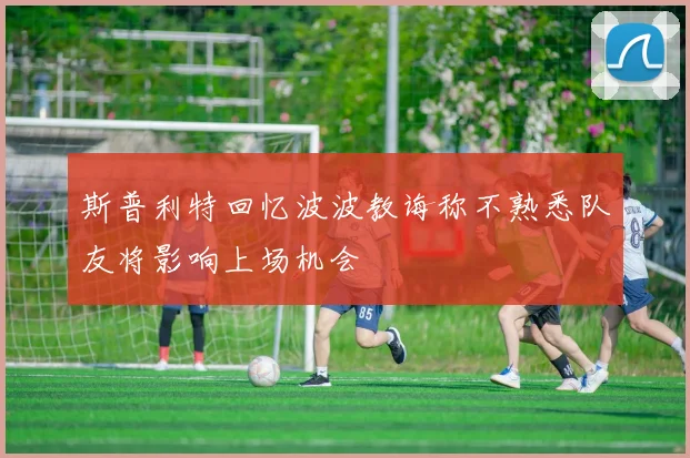 斯普利特回忆波波教诲称不熟悉队友将影响上场机会