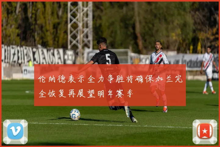 伦纳德表示全力争胜将确保加兰完全恢复再展望明年赛季