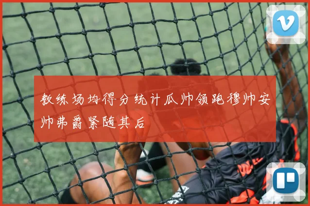 教练场均得分统计瓜帅领跑穆帅安帅弗爵紧随其后