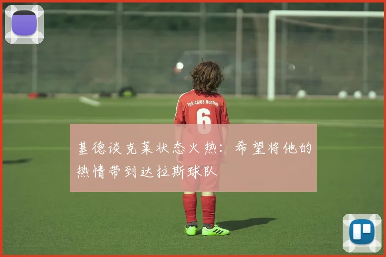 基德谈克莱状态火热：希望将他的热情带到达拉斯球队