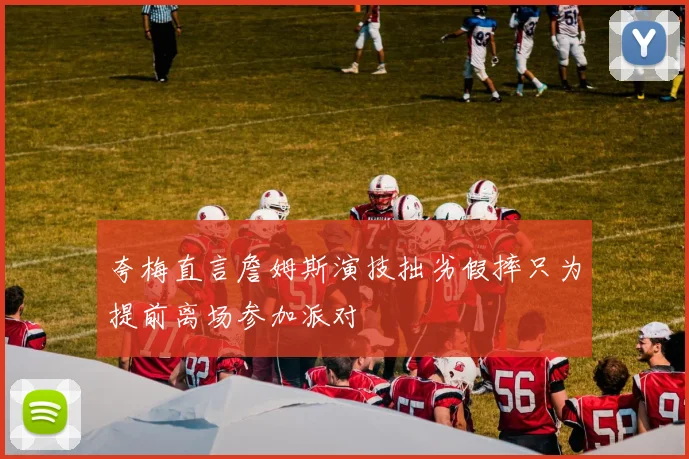 夸梅直言詹姆斯演技拙劣假摔只为提前离场参加派对