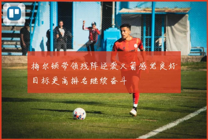 梅尔顿带领残阵逆袭火箭感觉良好目标更高排名继续奋斗