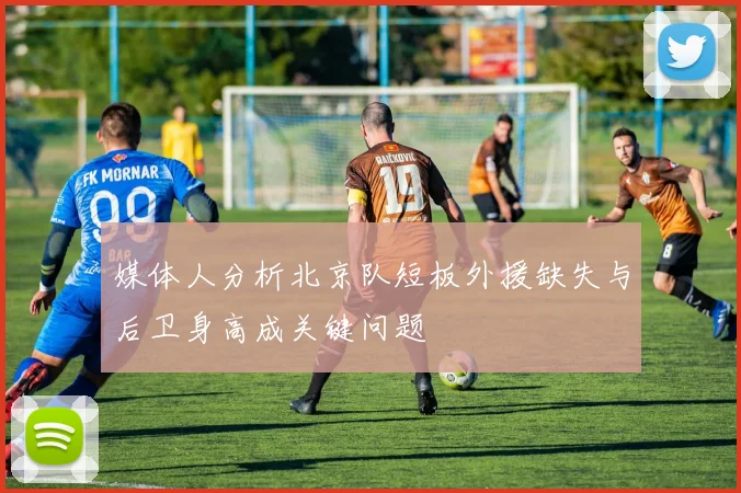 媒体人分析北京队短板外援缺失与后卫身高成关键问题