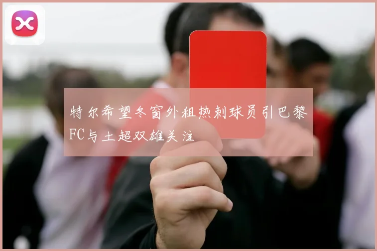 特尔希望冬窗外租热刺球员引巴黎FC与土超双雄关注